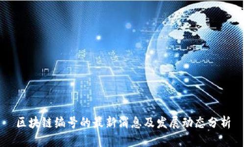 区块链编号的最新消息及发展动态分析