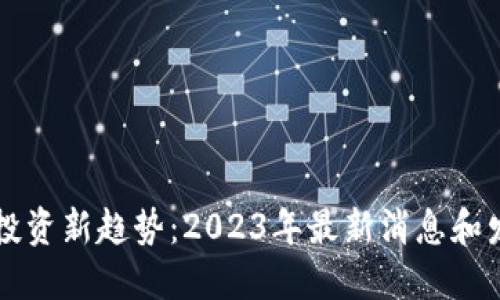 区块链投资新趋势：2023年最新消息和发展动向