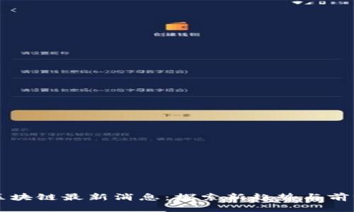 国有区块链最新消息：探索新趋势与前沿技术
