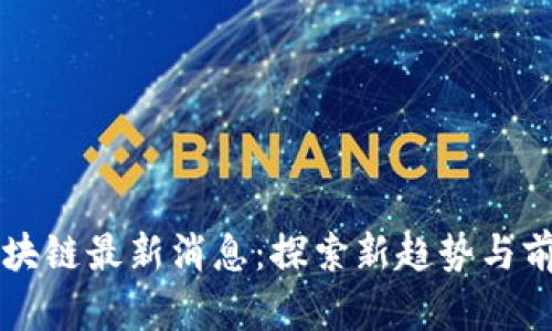 国有区块链最新消息：探索新趋势与前沿技术