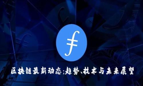 区块链最新动态：趋势、技术与未来展望