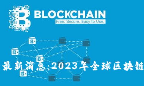 区块链试验区最新消息：2023年全球区块链发展动态解析