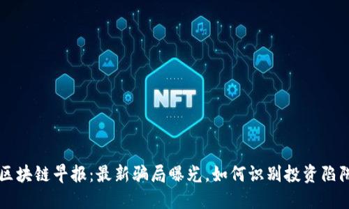 区块链早报：最新骗局曝光，如何识别投资陷阱