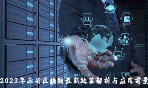  
2023年三省区块链最新政策解析与应用前景