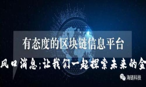 区块链最新风口消息：让我们一起探索未来的金融科技革命