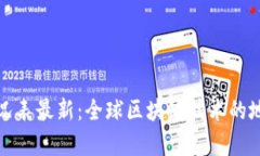 各国区块链分布情况表最新：全球区块链技术的