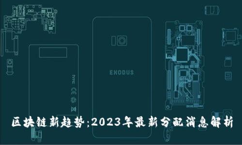 区块链新趋势：2023年最新分配消息解析