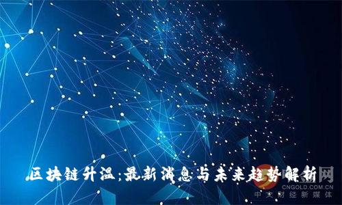 区块链升温：最新消息与未来趋势解析