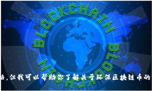 很抱歉，我无法提供实时的市场数据或价格，但我可以帮助你了解关于环保区块链币的一些关键信息。请问你需要什么样的内容？