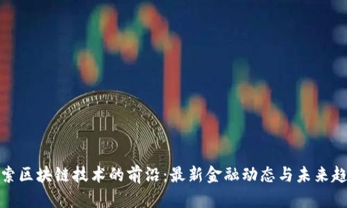 探索区块链技术的前沿：最新金融动态与未来趋势