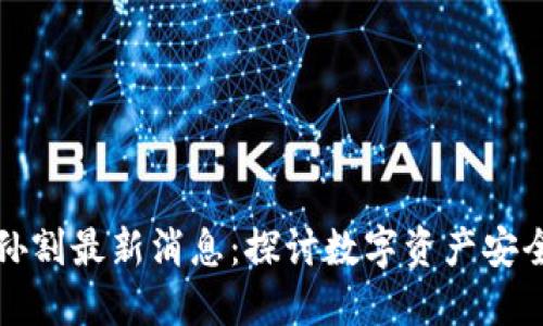 区块链孙割最新消息：探讨数字资产安全新趋势