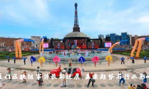 厦门区块链事件最新进展：未来趋势与行业影响