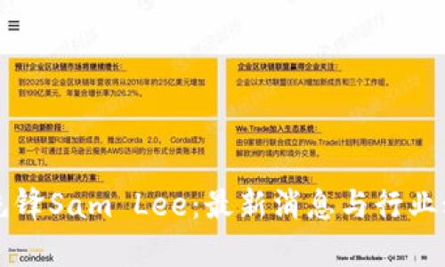 区块链先锋Sam Lee：最新消息与行业动态分析