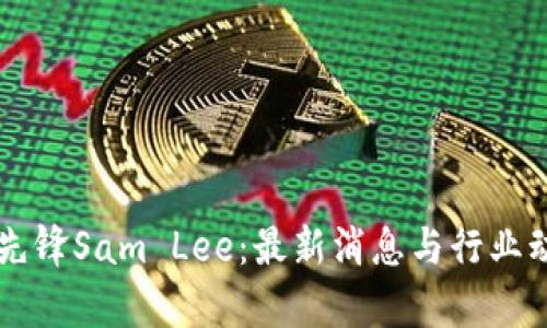 区块链先锋Sam Lee：最新消息与行业动态分析