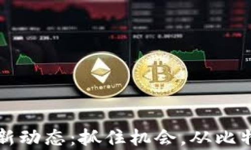 
今日区块链币价格行情新动态：抓住机会，从比特币到以太坊的市场分析