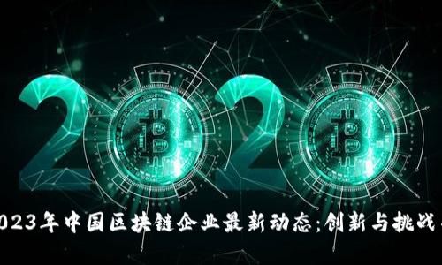 : 2023年中国区块链企业最新动态：创新与挑战并存