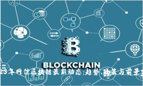 2023年网信区块链最新动态：趋势、政策与前景分析