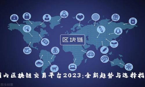 国内区块链交易平台2023：全新趋势与选择指南