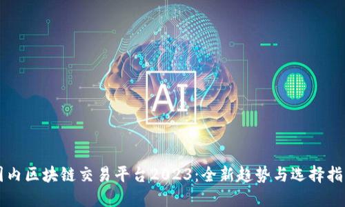 国内区块链交易平台2023：全新趋势与选择指南