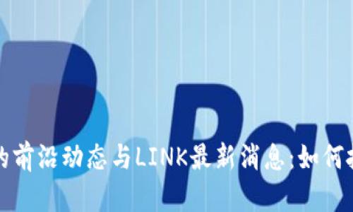 区块链技术的前沿动态与LINK最新消息：如何把握未来机遇