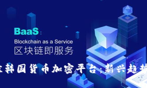 2023年最佳韩国货币加密平台：新兴趋势与选择指南