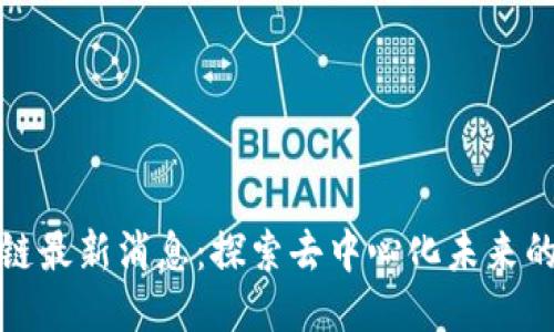 乔克区块链最新消息：探索去中心化未来的热门趋势