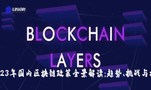 :2023年国内区块链政策全景解读：趋势、挑战与机遇