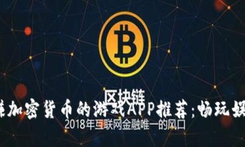 2023年最佳赚加密货币的游戏APP推荐：畅玩娱乐与财富兼得