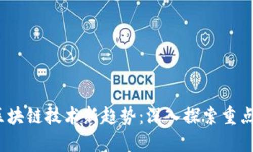 2023年区块链技术新趋势：深入探索重点建设领域