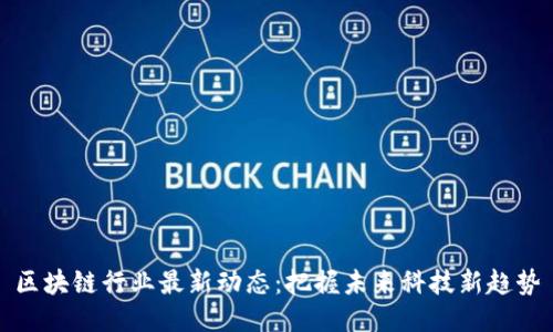 区块链行业最新动态：把握未来科技新趋势