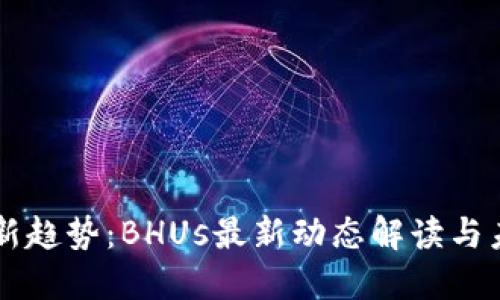 区块链新趋势：BHUs最新动态解读与未来展望