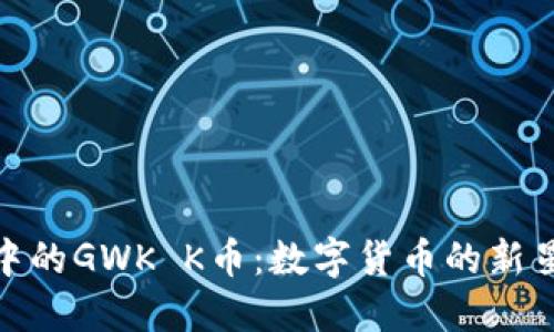 探索区块链中的GWK K币：数字货币的新星与投资机遇