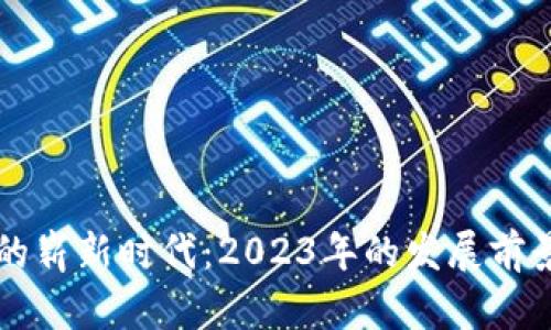 区块链技术的崭新时代：2023年的发展前景与趋势分析