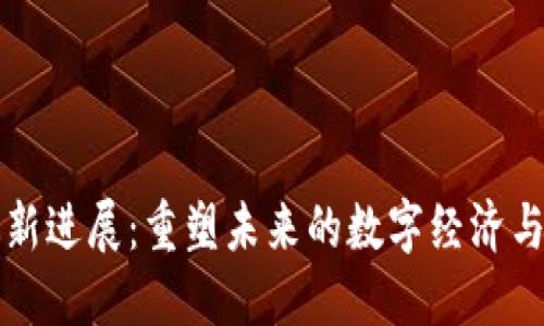 区块链最新进展：重塑未来的数字经济与信任机制