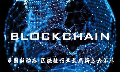 币圈新动态：区块链行业最新消息大汇总
