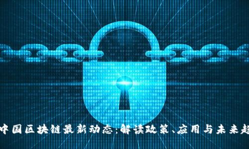 新中国区块链最新动态：解读政策、应用与未来趋势