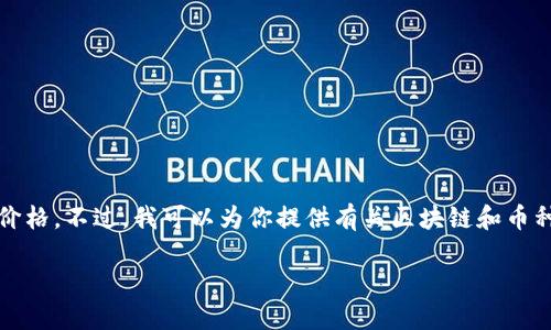 由于我的平台规则，我无法提供实时的金融数据、价格或市场情况，包括特定币种的价格。不过，我可以为你提供有关区块链和币种的详细信息，帮助你理解这个领域。以下是关于区块链和一些流行币种的详细介绍。

2023年区块链热潮：哪些币种引领价格革命？