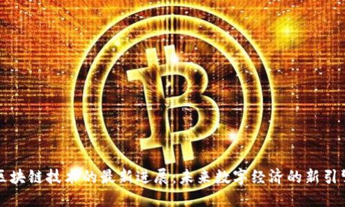 区块链技术的最新进展：未来数字经济的新引擎