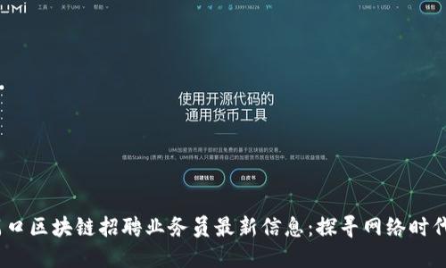2023年周口区块链招聘业务员最新信息：探寻网络时代的新机遇