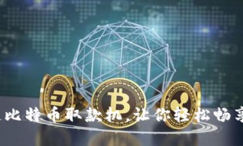 全新体验：区块链比特币取款机，让你轻松畅享数字货币的魅力