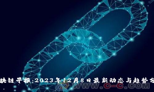 区块链早报：2023年12月8日最新动态与趋势分析