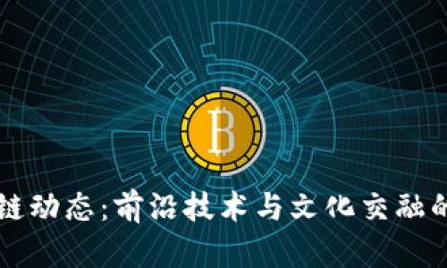 柏林区块链动态：前沿技术与文化交融的最新消息