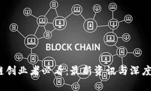 2023年区块链创业者必看：最新资讯与深度解读视频汇总