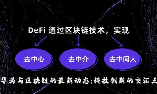 华为与区块链的最新动态：科技创新的交汇点