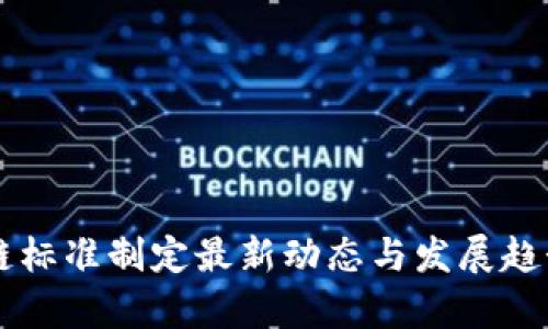 区块链标准制定最新动态与发展趋势分析