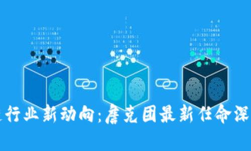 区块链行业新动向：詹克团最新任命深度解读