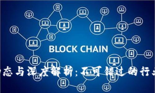 区块链最新动态与深度解析：不可错过的行业趋势与新闻！