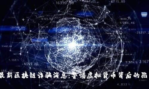 2023年最新区块链诈骗消息：警惕虚拟货币背后的陷阱与骗局