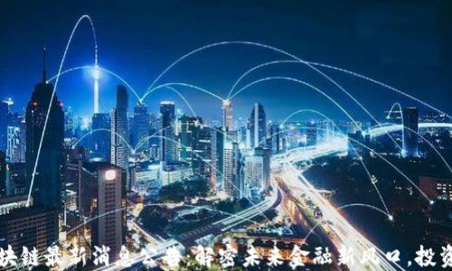 
滨海区块链最新消息公告：解密未来金融新风口，投资者必看