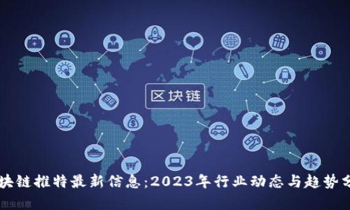 区块链推特最新信息：2023年行业动态与趋势分析